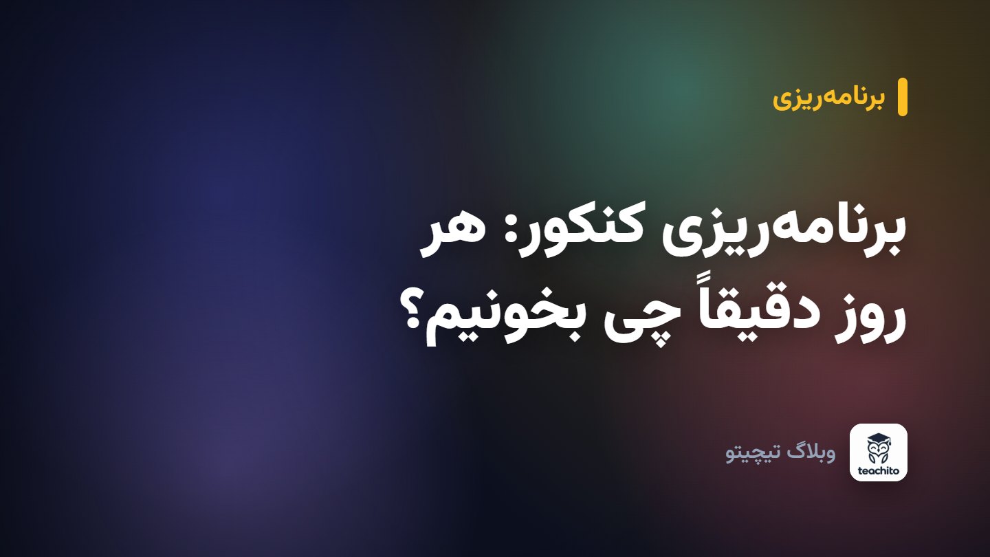 برنامه‌ریزی کنکور: هر روز دقیقاً چی بخونیم؟